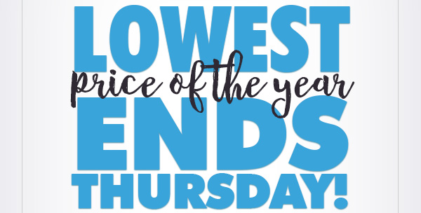 LOWEST PRICE OF THE YEAR ENDS THURSDAY!