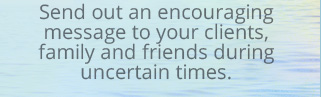 Send out an encouraging message to your clients, family and friends during uncertain times.