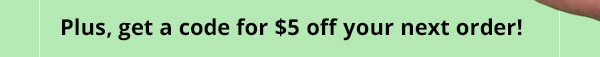 Plus, get a code for $5 off your next order!